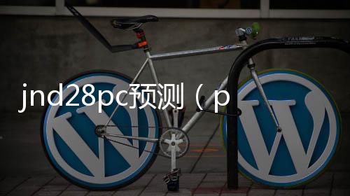 jnd28pc预测(pc282805预测) jnd28pc预测(pc282805预测)