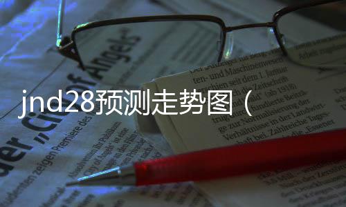 jnd28预测走势图(28走势分析结果) jnd28预测走势图(28走势分析结果)